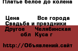 Платье белое до колена › Цена ­ 800 - Все города Свадьба и праздники » Другое   . Челябинская обл.,Куса г.